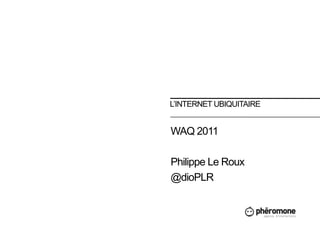 L’Internet ubiquitaire WAQ 2011 Philippe Le Roux @dioPLR 