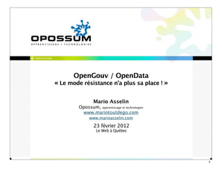 PRÉSENTATION




                      OpenGouv / OpenData
               « Le mode résistance n’a plus sa place ! »

                                Mario Asselin
                        Opossum, apprentissage et technologies
                         www.mariotoutdego.com
                              www.marioasselin.com

                                23 février 2012
                                  Le Web à Québec




                                                                 1
 