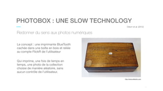 01
PHOTOBOX : UNE SLOW TECHNOLOGY
Redonner du sens aux photos numériques
Odom et al. (2012)
Le concept : une imprimante Bl...