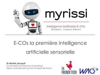 E-COs la première intelligence
artificielle sensorielle
Dr Muriel Jacquot
Co-fondatrice & Directrice Scientifique
Expert Judiciaire près la Cour d’Appel de Nancy
 