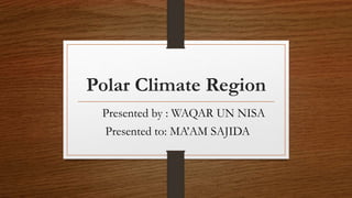 Polar Climate Region
Presented by : WAQAR UN NISA
Presented to: MA’AM SAJIDA
 