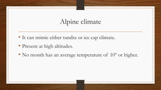 Alpine climate
• It can mimic either tundra or ice cap climate.
• Present at high altitudes.
• No month has an average temperature of 10º or higher.
 