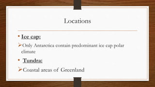 Locations
• Ice cap:
Only Antarctica contain predominant ice cap polar
climate
• Tundra:
Coastal areas of Greenland
 
