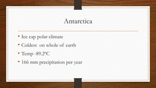 Antarctica
• Ice cap polar climate
• Coldest on whole of earth
• Temp -89.2ºC
• 166 mm precipitation per year
 