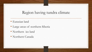 Region having tundra climate
• Eurasian land
• Large areas of northern Siberia
• Northern ice land
• Northern Canada
 