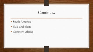 Continue..
• South America
• Falk land island
• Northern Alaska
 