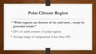 Polar Climate Region
• “Polar regions are deserts of ice and snow , swept by
powerful winds.”
• 20% of earth consists of polar regions
• Average range of temperature is less then 10֯C.
 