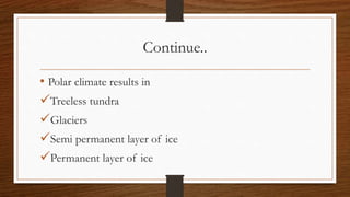 Continue..
• Polar climate results in
Treeless tundra
Glaciers
Semi permanent layer of ice
Permanent layer of ice
 
