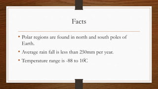 Facts
• Polar regions are found in north and south poles of
Earth.
• Average rain fall is less than 250mm per year.
• Temperature range is -88 to 10֯C
 