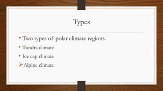 Types
• Two types of polar climate regions.
• Tundra climate
• Ice cap climate
Alpine climate
 