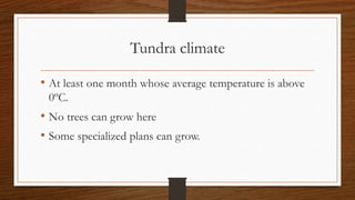 Tundra climate
• At least one month whose average temperature is above
0ºC.
• No trees can grow here
• Some specialized plans can grow.
 