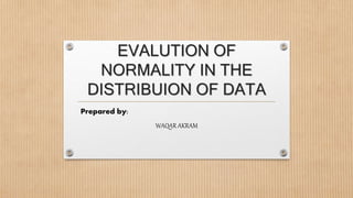 EVALUTION OF
NORMALITY IN THE
DISTRIBUION OF DATA
Prepared by:
WAQAR AKRAM
 