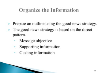 


Prepare an outline using the good news strategy.
The good news strategy is based on the direct
pattern.
◦ Message objective
◦ Supporting information
◦ Closing information

18

 