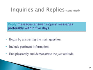 Reply messages answer inquiry messages
preferably within five days.

• Begin by answering the main question.
• Include pertinent information.
• End pleasantly and demonstrate the you attitude.

27

 