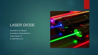 LASER DIODE
Submitted to: Dr. Waseem
Submitted by: Danyal Ahmed 14
Waqas Hassan 16
M. SaifurRehman 40
 
