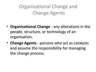 Organisational Change and
Change Agents
• Organisational Change - any alterations in the
people, structure, or technology ...