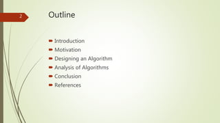 Outline
 Introduction
 Motivation
 Designing an Algorithm
 Analysis of Algorithms
 Conclusion
 References
2
 