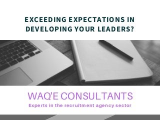WAQ'E CONSULTANTS
Experts in the recruitment agency sector
EXCEEDING EXPECTATIONS IN
DEVELOPING YOUR LEADERS?
 