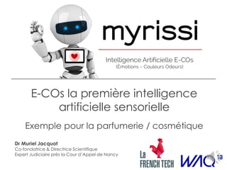E-COs la première intelligence
artificielle sensorielle
Exemple pour la parfumerie / cosmétique
Dr Muriel Jacquot
Co-fondatrice & Directrice Scientifique
Expert Judiciaire près la Cour d’Appel de Nancy
 