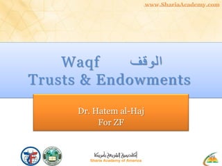 www.ShariaAcademy.com




    Waqf     ‫الوقف‬
Trusts & Endowments
     Dr. Hatem al-Haj
          For ZF
 