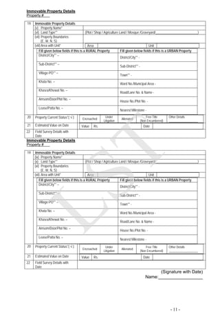 Immovable Property Details
Property #
Immovable Property Details
(v) Property Name*
(vi) Land Type** (Plot / Shop / Agriculture Land / Mosque /Graveyard/_________________________)
(vii) Property Boundaries
(E, W, N, S)
(viii)Area with Unit* Area Unit
19
Fill given below fields if this is a RURAL Property Fill given below fields if this is a URBAN Property
District/City** –
District/City** -
Sub-District** –
Sub-District** -
Village-PO** –
Town** -
Khata No. –
Ward No./Municipal Area -
Khasra/Khewat No. –
Road/Lane No. & Name -
Amsom/Door/Plot No. –
House No./Plot No. -
Lease/Patta No. –
Nearest Milestone -
20 Property Current Status*( √ ) Encroached
Under
Litigation
Alienated
Free Title
(Non Encumbered)
Other Details
___________________
21 Estimated Value on Date Value Rs. Date
22 Field Survey Details with
Date
Immovable Property Details
Property #
Immovable Property Details
(ix) Property Name*
(x) Land Type** (Plot / Shop / Agriculture Land / Mosque /Graveyard/_________________________)
(xi) Property Boundaries
(E, W, N, S)
(xii) Area with Unit* Area Unit
19
Fill given below fields if this is a RURAL Property Fill given below fields if this is a URBAN Property
District/City** –
District/City** -
Sub-District** –
Sub-District** -
Village-PO** –
Town** -
Khata No. –
Ward No./Municipal Area -
Khasra/Khewat No. –
Road/Lane No. & Name -
Amsom/Door/Plot No. –
House No./Plot No. -
Lease/Patta No. –
Nearest Milestone -
20 Property Current Status*( √ )
Encroached
Under
Litigation
Alienated
Free Title
(Non Encumbered)
Other Details
___________________
21 Estimated Value on Date Value Rs. Date
22 Field Survey Details with
Date
(Signature with Date)
Name:__________________
- 11 -
LST
 