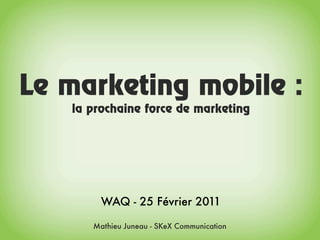 Le marketing mobile :
   la prochaine force de marketing




        WAQ - 25 Février 2011

      Mathieu Juneau - SKeX Communication
 