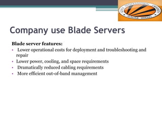 Company use Blade Servers
Blade server features:
• Lower operational costs for deployment and troubleshooting and
repair
• Lower power, cooling, and space requirements
• Dramatically reduced cabling requirements
• More efficient out-of-band management
 