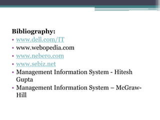 Bibliography:
• www.dell.com/IT
• www.webopedia.com
• www.nebero.com
• www.sebiz.net
• Management Information System - Hitesh
Gupta
• Management Information System – McGraw-
Hill
 