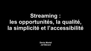 Streaming :
les opportunités, la qualité,
la simplicité et l’accessibilité
Denis Martel
Jef Bérard
 