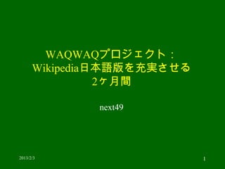WAQWAQプロジェクト：
      Wikipedia日本語版を充実させる
                2ヶ月間

              next49




2013/2/3                    1
 