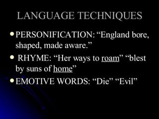 LANGUAGE TECHNIQUES PERSONIFICATION: “England bore, shaped, made aware.” RHYME: “Her ways to  roam ” “blest by suns of  home ”  EMOTIVE WORDS: “Die” “Evil”  