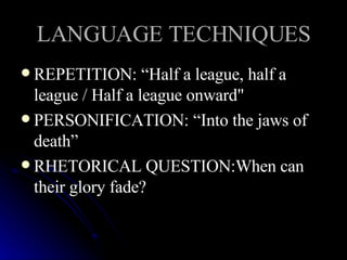 LANGUAGE TECHNIQUES REPETITION: “Half a league, half a league / Half a league onward"  PERSONIFICATION: “Into the jaws of death”  RHETORICAL QUESTION:When can their glory fade?  