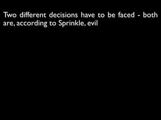 Two different decisions have to be faced - both
are, according to Sprinkle, evil
 