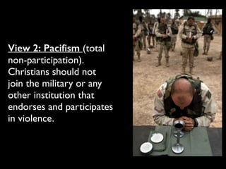 View 2: Paciﬁsm (total
non-participation).
Christians should not
join the military or any
other institution that
endorses and participates
in violence.
 