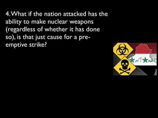 4.What if the nation attacked has the
ability to make nuclear weapons
(regardless of whether it has done
so), is that just cause for a pre-
emptive strike?
 
