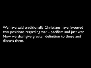 We have said traditionally Christians have favoured
two positions regarding war - paciﬁsm and just war.
Now we shall give greater deﬁnition to these and
discuss them.
 