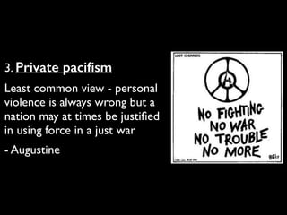 3. Private paciﬁsm	

Least common view - personal
violence is always wrong but a
nation may at times be justiﬁed
in using force in a just war	

- Augustine
 