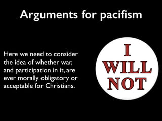 Arguments for paciﬁsm
Here we need to consider
the idea of whether war,
and participation in it, are
ever morally obligatory or
acceptable for Christians.
 