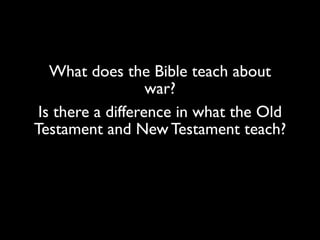 What does the Bible teach about
war?
Is there a difference in what the Old
Testament and New Testament teach?
 