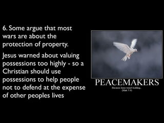 6. Some argue that most
wars are about the
protection of property. 	

Jesus warned about valuing
possessions too highly - so a
Christian should use
possessions to help people
not to defend at the expense
of other peoples lives
 