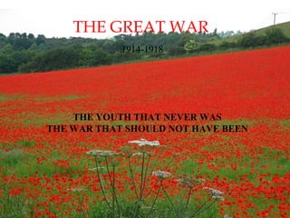 THE GREAT WAR 
1914-1918 
THE YOUTH THAT NEVER WAS 
THE WAR THAT SHOULD NOT HAVE BEEN 
 