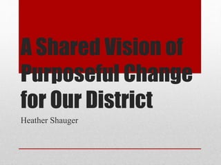 A Shared Vision of
Purposeful Change
for Our District
Heather Shauger
 