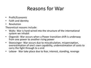 Reasons for War
• Profit/Economic
• Faith and identity
• Revolution
Theoretical reasons include:
• Waltz- War is hard-wire...