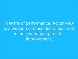 In terms of performance, ActionView
is a weapon of mass destruction and
is the low-hanging fruit for
improvement.

 