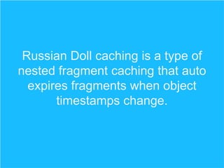 Russian Doll caching is a type of
nested fragment caching that auto
expires fragments when object
timestamps change.

 