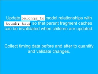 Update belongs_to model relationships with
touch: true so that parent fragment caches
can be invalidated when children are updated.

Collect timing data before and after to quantify
and validate changes.

 