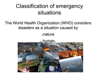 Classification of emergency
situations
The World Health Organization (WHO) considers
disasters as a situation caused by
●nature
● human.
 
