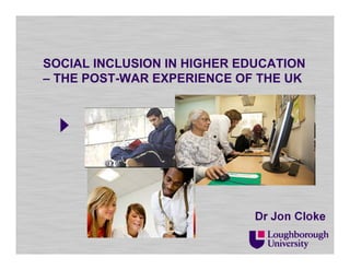 SOCIAL INCLUSION IN HIGHER EDUCATION
– THE POST-WAR EXPERIENCE OF THE UK
Dr Jon Cloke
 