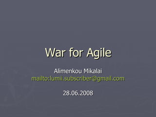 War for Agile Alimenkou Mikalai mailto:lumii.subscriber@gmail.com 28.06.2008 