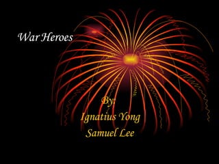 War Heroes By:  Ignatius Yong Samuel Lee 